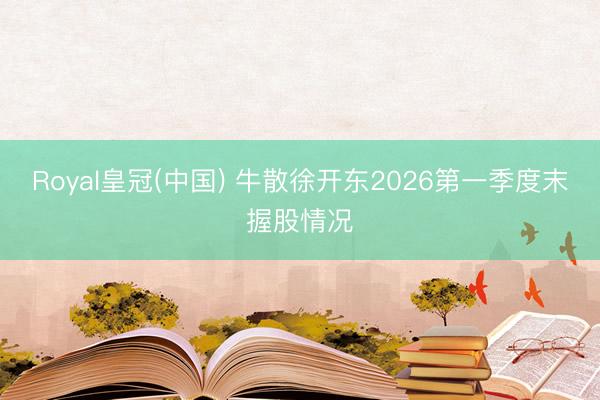 Royal皇冠(中国) 牛散徐开东2026第一季度末握股情况