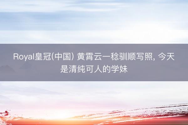 Royal皇冠(中国) 黄霄云一稔驯顺写照，<a href=