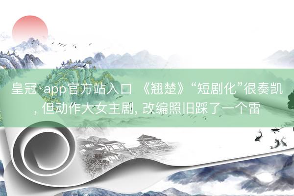 皇冠·app官方站入口 《翘楚》“短剧化”很奏凯， 但动作大女主剧， 改编照旧踩了一个雷