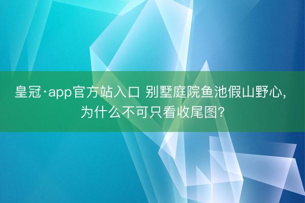 皇冠·app官方站入口 别墅庭院鱼池假山野心， 为什么不可只看收尾图?
