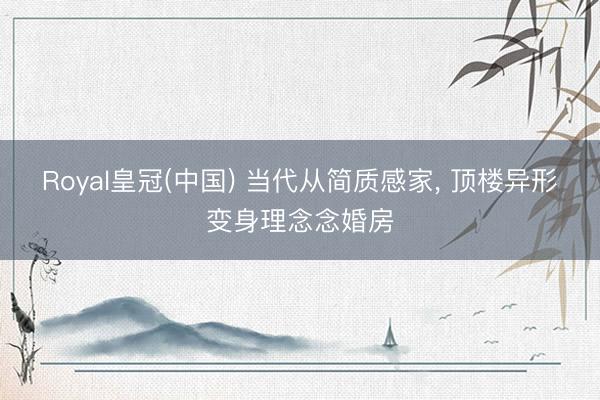 Royal皇冠(中国) 当代从简质感家， 顶楼异形变身理念念婚房