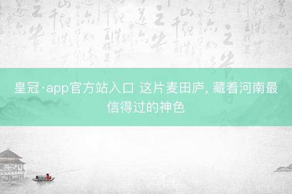 皇冠·app官方站入口 这片麦田庐， 藏着河南最信得过的神色