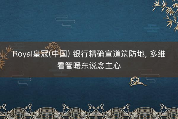 Royal皇冠(中国) 银行精确宣道筑防地， 多维看管暖东说念主心