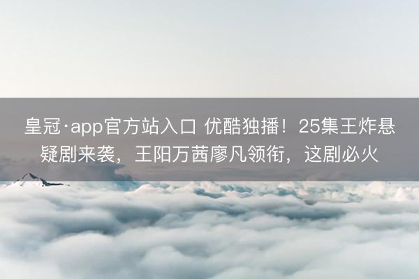 皇冠·app官方站入口 优酷独播！25集王炸悬疑剧来袭，王阳万茜廖凡领衔，这剧必火