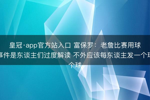 皇冠·app官方站入口 富保罗：老詹比赛用球事件是东谈主们过度解读 不外应该每东谈主发一个球