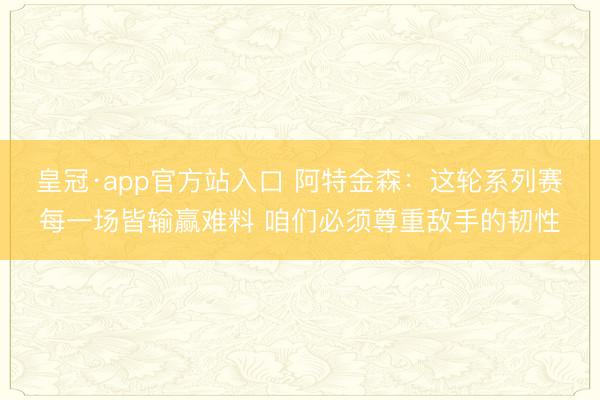 皇冠·app官方站入口 阿特金森：这轮系列赛每一场皆输赢难料 咱们必须尊重敌手的韧性