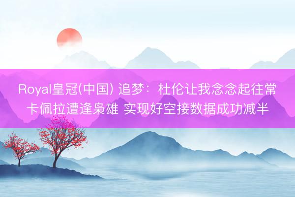 Royal皇冠(中国) 追梦：杜伦让我念念起往常卡佩拉遭逢枭雄 实现好空接数据成功减半