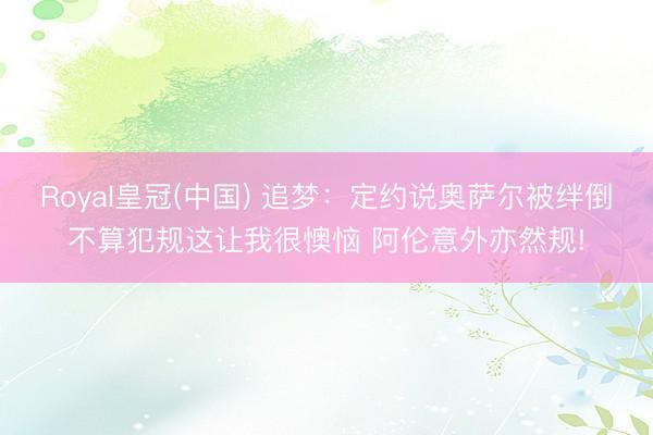Royal皇冠(中国) 追梦：定约说奥萨尔被绊倒不算犯规这让我很懊恼 阿伦意外亦然规!