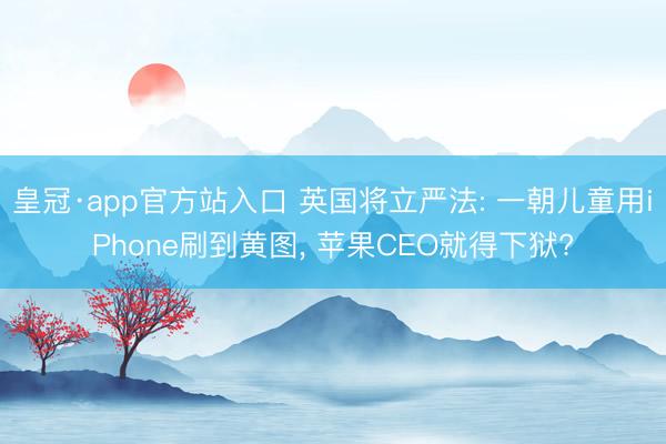 皇冠·app官方站入口 英国将立严法: 一朝儿童用iPhone刷到黄图， 苹果CEO就得下狱?