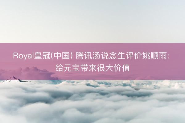 Royal皇冠(中国) 腾讯汤说念生评价姚顺雨: 给元宝带来很大价值