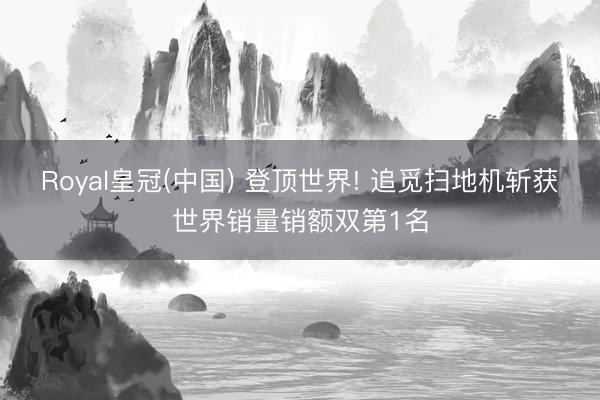 Royal皇冠(中国) 登顶世界! 追觅扫地机斩获世界销量销额双第1名