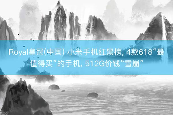 Royal皇冠(中国) 小米手机红黑榜， 4款618“最值得买”的手机， 512G价钱“雪崩”