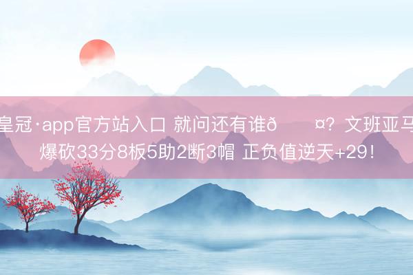 皇冠·app官方站入口 就问还有谁😤？文班亚马爆
