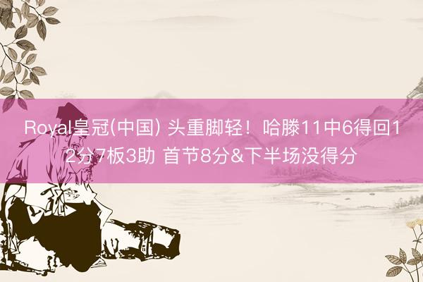 Royal皇冠(中国) 头重脚轻！哈滕11中6得回12分7板3助 首节8分&下半场没得分