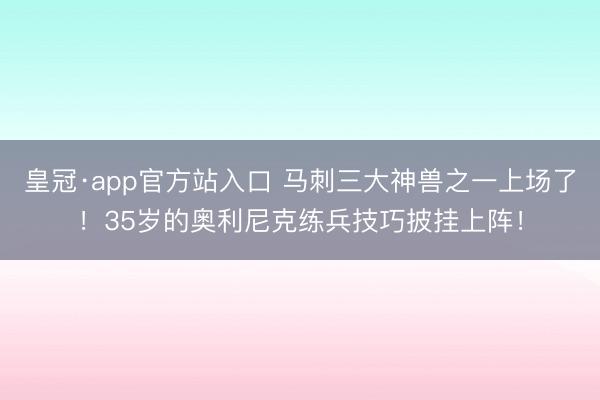 皇冠·app官方站入口 马刺三大神兽之一上场了！35岁的奥利尼克练兵技巧披挂上阵！