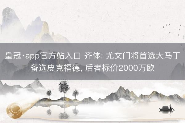 皇冠·app官方站入口 齐体: 尤文门将首选大马丁备选皮克福德， 后者标价2000万欧