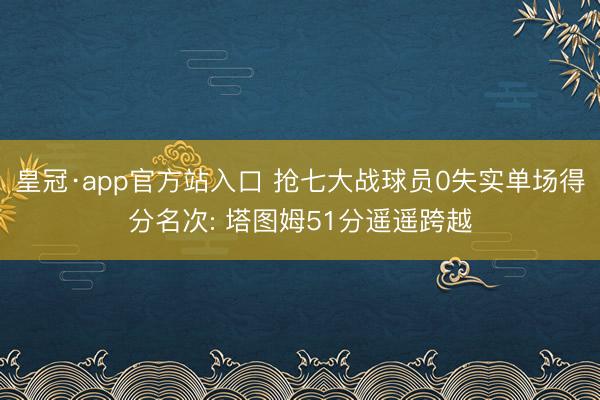 皇冠·app官方站入口 抢七大战球员0失实单场得分名次: 塔图姆51分遥遥跨越