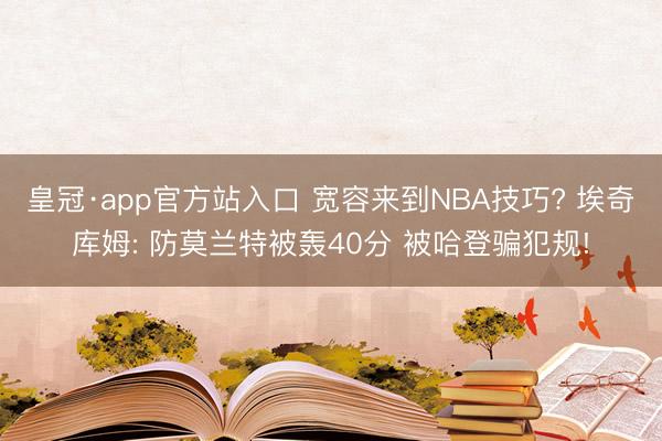 皇冠·app官方站入口 宽容来到NBA技巧? 埃奇库姆: 防莫兰特被轰40分 被哈登骗犯规!