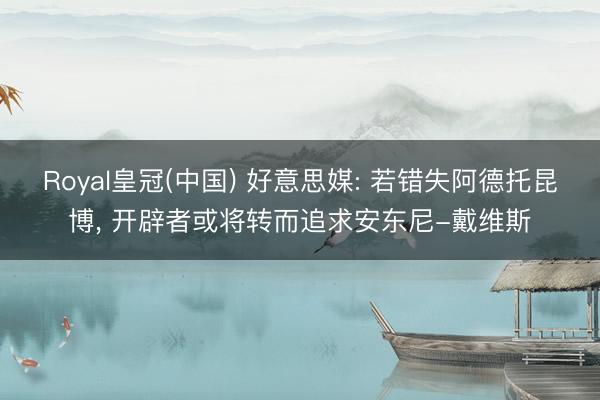 Royal皇冠(中国) 好意思媒: 若错失阿德托昆博, 开辟者或将转而追求安东尼-戴维斯