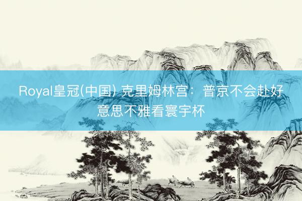 Royal皇冠(中国) 克里姆林宫：普京不会赴好意思不雅看寰宇杯