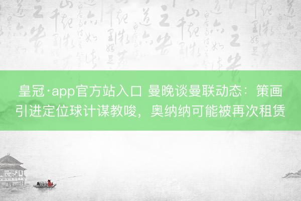 皇冠·app官方站入口 曼晚谈曼联动态：策画引进定位球计谋教唆，奥纳纳可能被再次租赁
