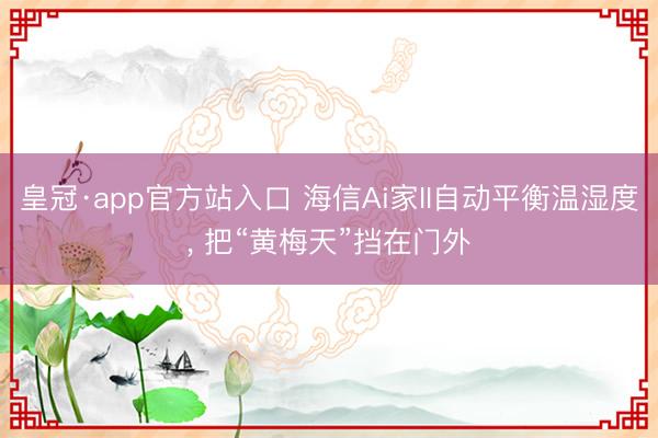 皇冠·app官方站入口 海信Ai家II自动平衡温湿度， 把“黄梅天”挡在门外