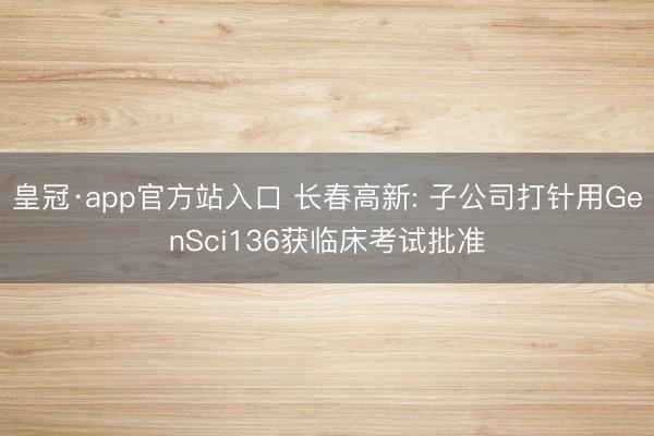 皇冠·app官方站入口 长春高新: 子公司打针用GenSci136获临床考试批准