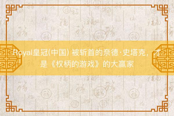 Royal皇冠(中国) 被斩首的奈德·史塔克，才是《权柄的游戏》的大赢家