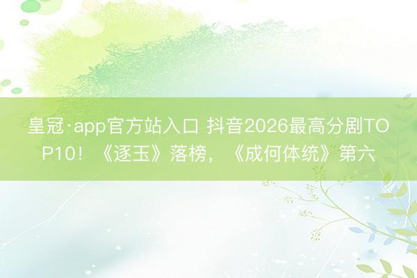 皇冠·app官方站入口 抖音2026最高分剧TOP10！《逐玉》落榜，《成何体统》第六