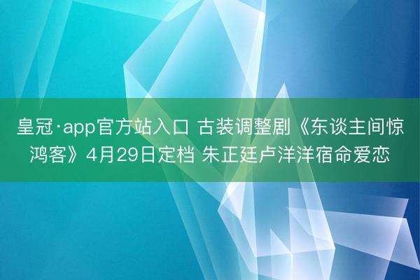 皇冠·app官方站入口 古装调整剧《东谈主间惊鸿客》4月29日定档 朱正廷卢洋洋宿命爱恋