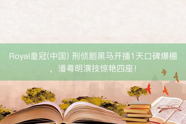 Royal皇冠(中国) 刑侦剧黑马开播1天口碑爆棚，潘粤明演技惊艳四座！