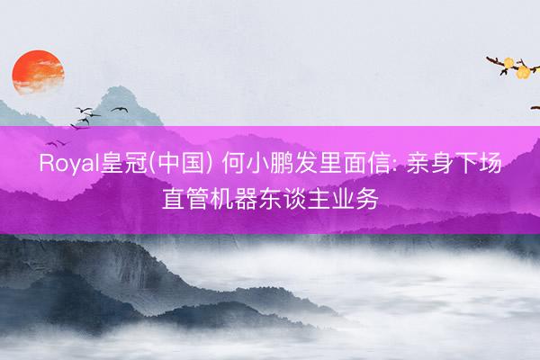 Royal皇冠(中国) 何小鹏发里面信: 亲身下场直管机器东谈主业务