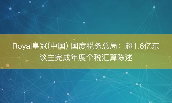 Royal皇冠(中国) 国度税务总局：超1.6亿东谈主完成年度个税汇算陈述
