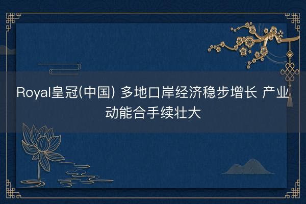 Royal皇冠(中国) 多地口岸经济稳步增长 产业动能合手续壮大