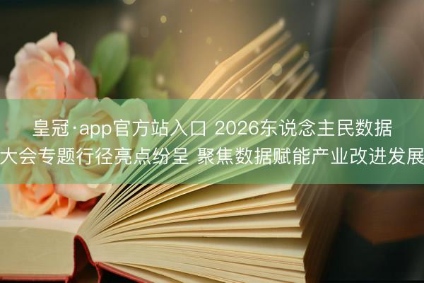 皇冠·app官方站入口 2026东说念主民数据大会专题行径亮点纷呈 聚焦数据赋能产业改进发展