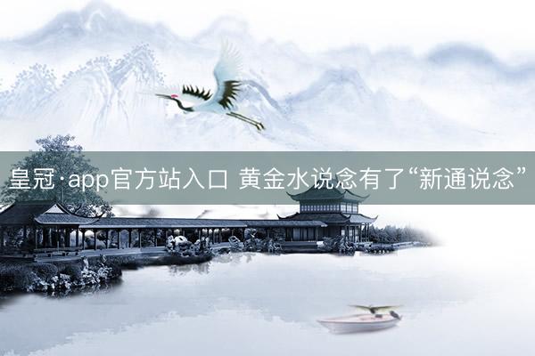 皇冠·app官方站入口 黄金水说念有了“新通说念”