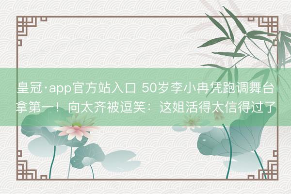 皇冠·app官方站入口 50岁李小冉凭跑调舞台拿第一！向太齐被逗笑：这姐活得太信得过了