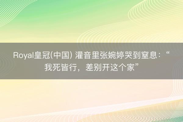Royal皇冠(中国) 灌音里张婉婷哭到窒息：“我死皆行，差别开这个家”