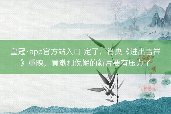 皇冠·app官方站入口 定了,肖央《进出吉祥》重映,黄渤和倪妮的新片要有压力了