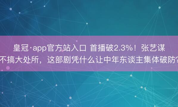 皇冠·app官方站入口 首播破2.3%！张艺谋不搞大处所，这部剧凭什么让中年东谈主集体破防？