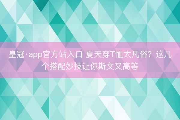 皇冠·app官方站入口 夏天穿T恤太凡俗？这几个搭配妙技让你斯文又高等