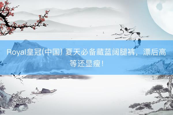 Royal皇冠(中国) 夏天必备藏蓝阔腿裤，漂后高等还显瘦！