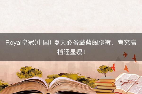 Royal皇冠(中国) 夏天必备藏蓝阔腿裤，考究高档还显瘦！