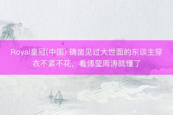 Royal皇冠(中国) 确凿见过大世面的东谈主穿衣不紧不花，看傅莹周涛就懂了
