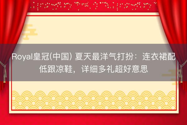 Royal皇冠(中国) 夏天最洋气打扮：连衣裙配低跟凉鞋，详细多礼超好意思