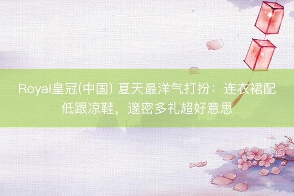 Royal皇冠(中国) 夏天最洋气打扮：连衣裙配低跟凉鞋，邃密多礼超好意思