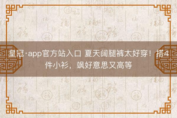 皇冠·app官方站入口 夏天阔腿裤太好穿！搭4件小衫，飒好意思又高等