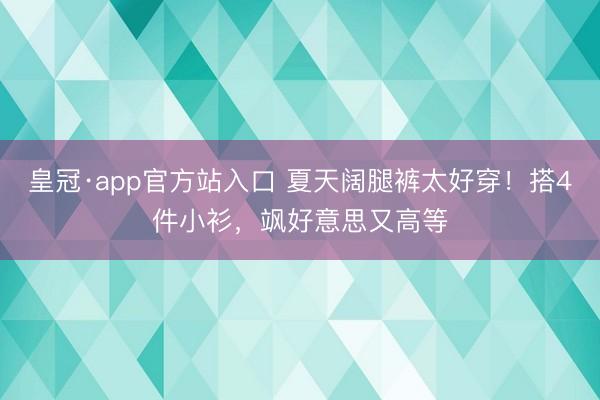 皇冠·app官方站入口 夏天阔腿裤太好穿！搭4件小衫，飒好意思又高等