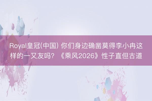 Royal皇冠(中国) 你们身边确凿莫得李小冉这样的一又友吗？《乘风2026》性子直但古道