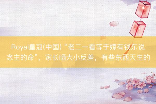Royal皇冠(中国) “老二一看等于嫁有钱东说念主的命”，家长晒大小反差，有些东西天生的